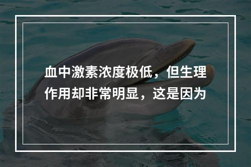 血中激素浓度极低，但生理作用却非常明显，这是因为