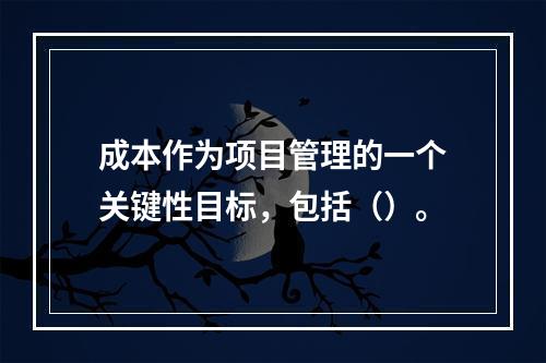 成本作为项目管理的一个关键性目标，包括（）。