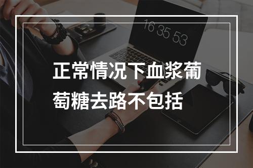 正常情况下血浆葡萄糖去路不包括