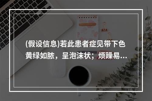 (假设信息)若此患者症见带下色黄绿如脓，呈泡沫状；烦躁易怒，