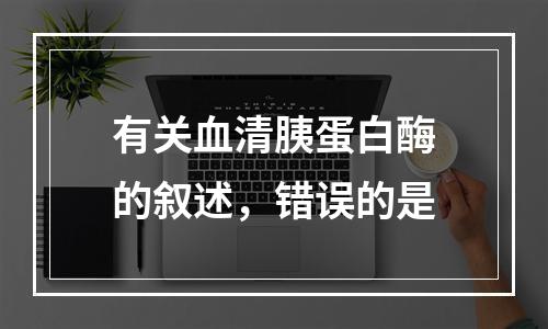 有关血清胰蛋白酶的叙述，错误的是