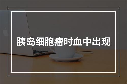 胰岛细胞瘤时血中出现