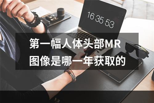 第一幅人体头部MR图像是哪一年获取的