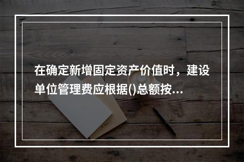 在确定新增固定资产价值时，建设单位管理费应根据()总额按比例