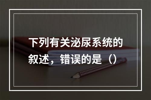 下列有关泌尿系统的叙述，错误的是（）