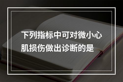 下列指标中可对微小心肌损伤做出诊断的是