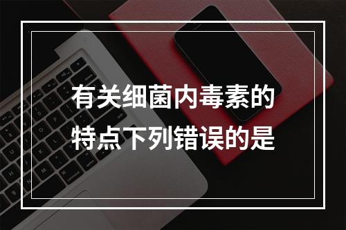 有关细菌内毒素的特点下列错误的是