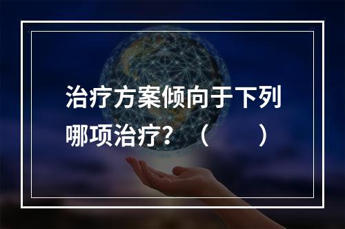 治疗方案倾向于下列哪项治疗？（　　）