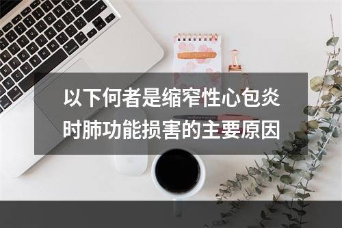 以下何者是缩窄性心包炎时肺功能损害的主要原因