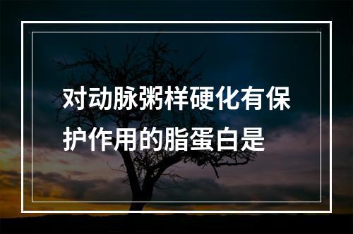 对动脉粥样硬化有保护作用的脂蛋白是