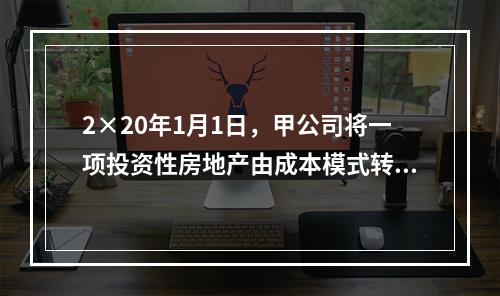 2×20年1月1日，甲公司将一项投资性房地产由成本模式转为公