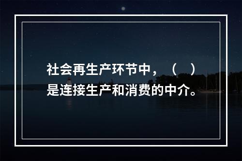 社会再生产环节中，（　）是连接生产和消费的中介。