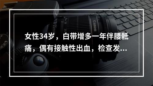 女性34岁，白带增多一年伴腰骶痛，偶有接触性出血，检查发现宫