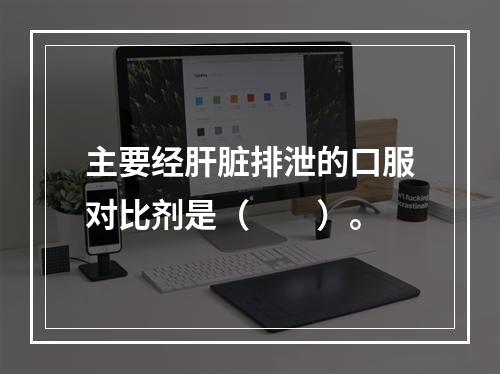 主要经肝脏排泄的口服对比剂是（　　）。