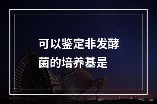 可以鉴定非发酵菌的培养基是