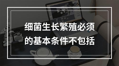 细菌生长繁殖必须的基本条件不包括