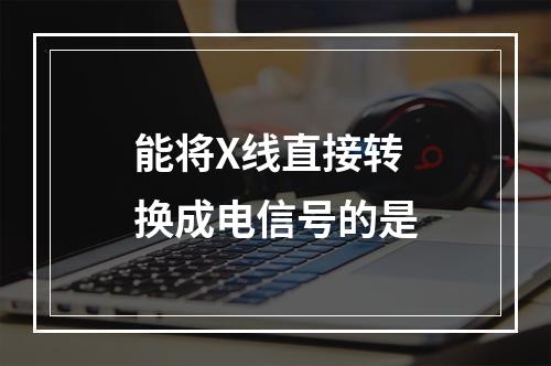 能将X线直接转换成电信号的是