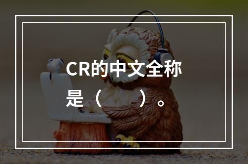 CR的中文全称是（　　）。