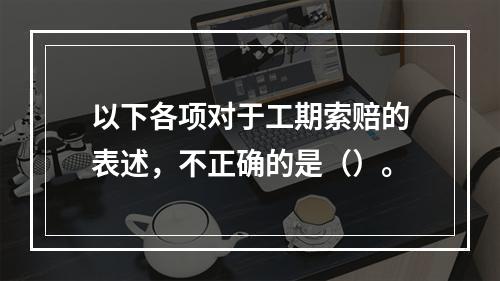 以下各项对于工期索赔的表述，不正确的是（）。