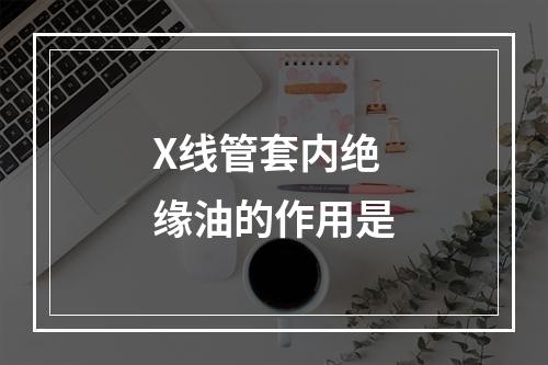 X线管套内绝缘油的作用是