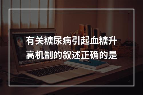 有关糖尿病引起血糖升高机制的叙述正确的是