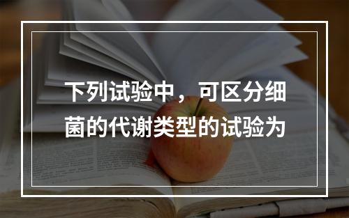 下列试验中，可区分细菌的代谢类型的试验为