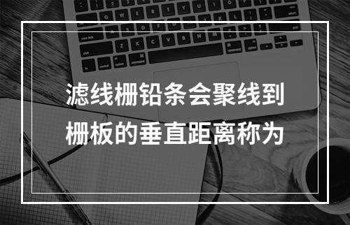 滤线栅铅条会聚线到栅板的垂直距离称为