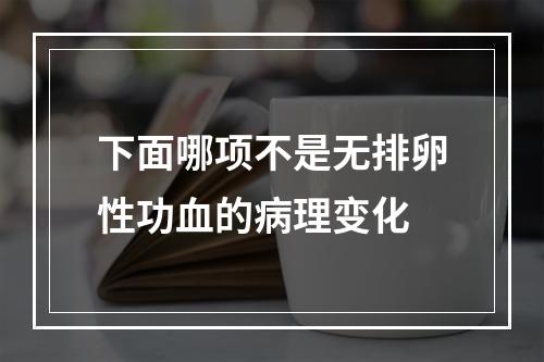 下面哪项不是无排卵性功血的病理变化