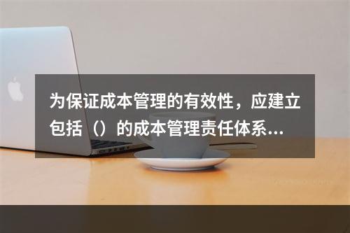 为保证成本管理的有效性，应建立包括（）的成本管理责任体系。