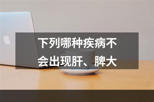 下列哪种疾病不会出现肝、脾大