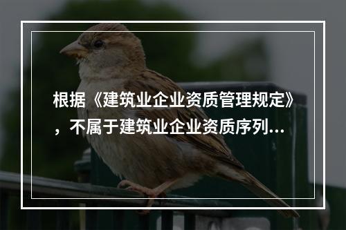 根据《建筑业企业资质管理规定》，不属于建筑业企业资质序列的是