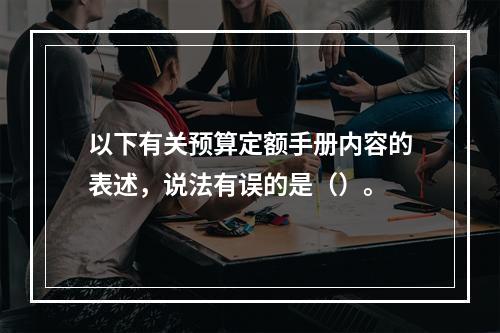 以下有关预算定额手册内容的表述，说法有误的是（）。