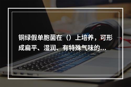 铜绿假单胞菌在（）上培养，可形成扁平、湿润、有特殊气味的灰绿