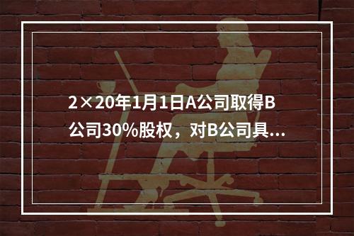 2×20年1月1日A公司取得B公司30％股权，对B公司具有重