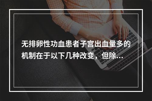 无排卵性功血患者子宫出血量多的机制在于以下几种改变，但除外