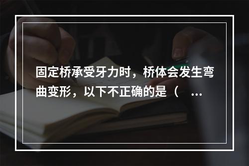 固定桥承受牙力时，桥体会发生弯曲变形，以下不正确的是（　　