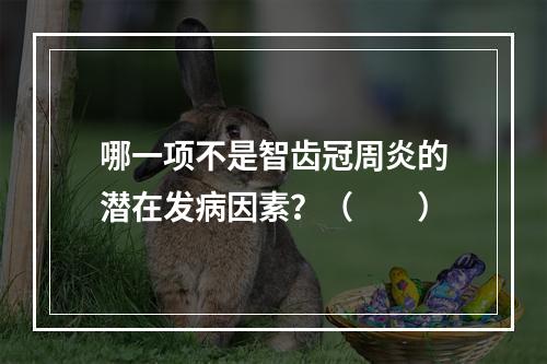 哪一项不是智齿冠周炎的潜在发病因素？（　　）