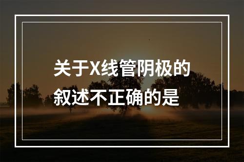 关于X线管阴极的叙述不正确的是