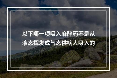 以下哪一项吸入麻醉药不是从液态挥发成气态供病人吸入的