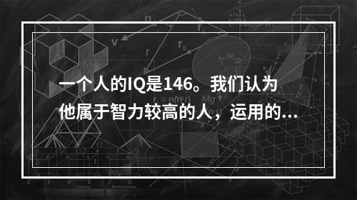 一个人的IQ是146。我们认为他属于智力较高的人，运用的是心