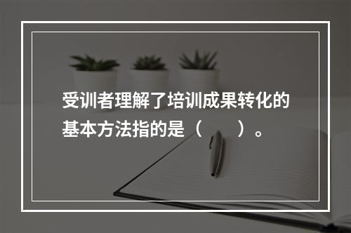 受训者理解了培训成果转化的基本方法指的是（　　）。