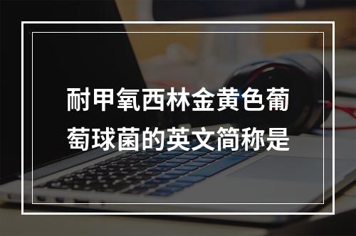 耐甲氧西林金黄色葡萄球菌的英文简称是