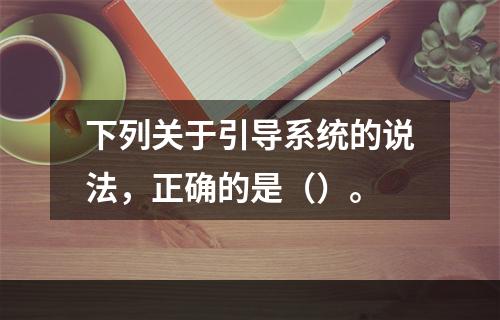 下列关于引导系统的说法，正确的是（）。