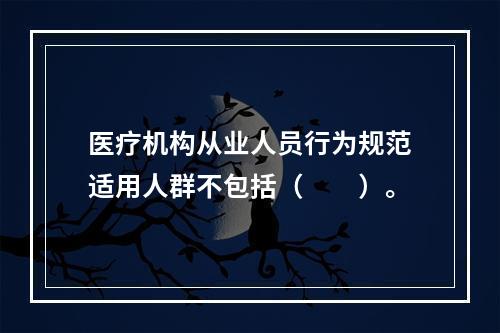 医疗机构从业人员行为规范适用人群不包括（　　）。