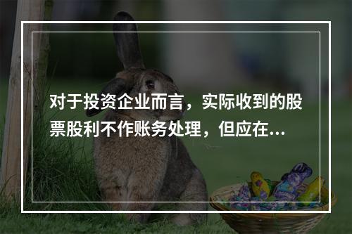 对于投资企业而言，实际收到的股票股利不作账务处理，但应在备查