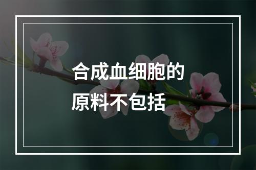 合成血细胞的原料不包括