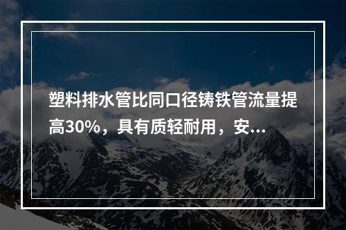 塑料排水管比同口径铸铁管流量提高30%，具有质轻耐用，安装方