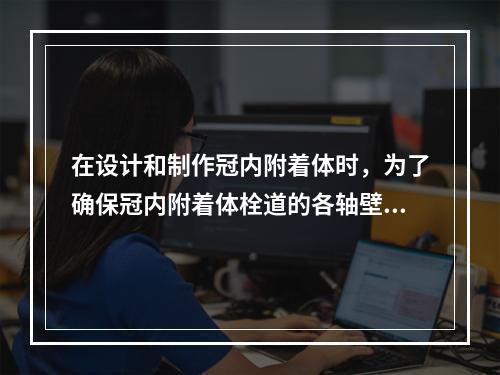 在设计和制作冠内附着体时，为了确保冠内附着体栓道的各轴壁之