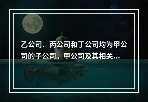 乙公司、丙公司和丁公司均为甲公司的子公司。甲公司及其相关子公