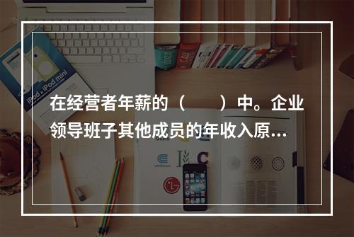 在经营者年薪的（　　）中。企业领导班子其他成员的年收入原则上